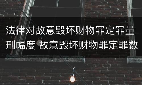 法律对故意毁坏财物罪定罪量刑幅度 故意毁坏财物罪定罪数额