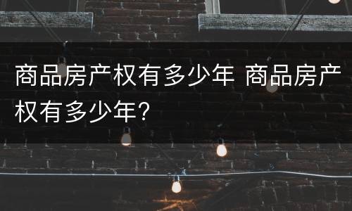 商品房产权有多少年 商品房产权有多少年?