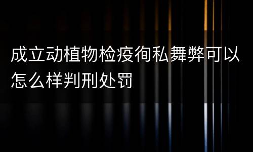 成立动植物检疫徇私舞弊可以怎么样判刑处罚