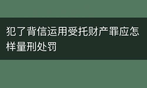 犯了背信运用受托财产罪应怎样量刑处罚