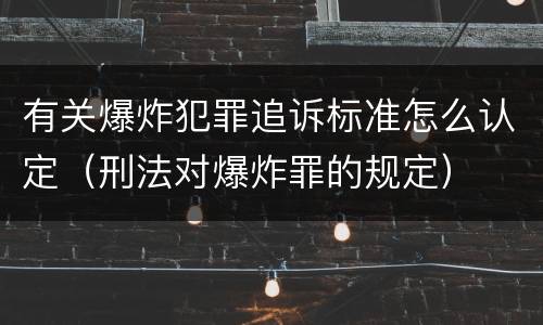 有关爆炸犯罪追诉标准怎么认定（刑法对爆炸罪的规定）