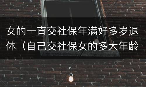 女的一直交社保年满好多岁退休（自己交社保女的多大年龄退休）