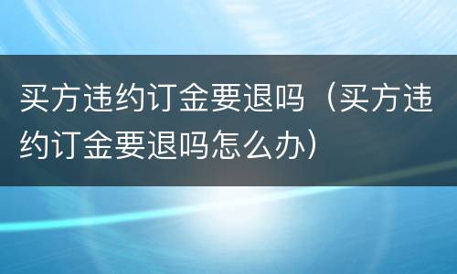 买方违约订金要退吗（买方违约订金要退吗怎么办）