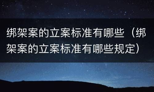 绑架案的立案标准有哪些（绑架案的立案标准有哪些规定）