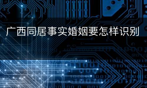 广西同居事实婚姻要怎样识别