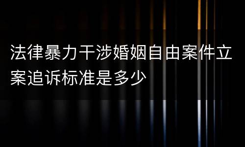 法律暴力干涉婚姻自由案件立案追诉标准是多少