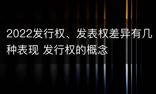 2022发行权、发表权差异有几种表现 发行权的概念