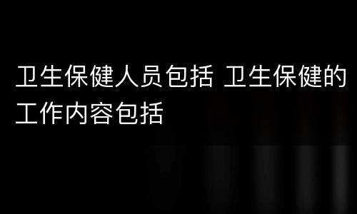 卫生保健人员包括 卫生保健的工作内容包括