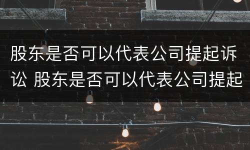 股东是否可以代表公司提起诉讼 股东是否可以代表公司提起诉讼