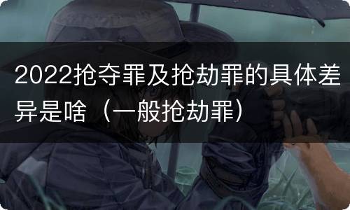 2022抢夺罪及抢劫罪的具体差异是啥（一般抢劫罪）
