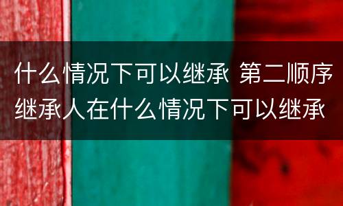 什么情况下可以继承 第二顺序继承人在什么情况下可以继承