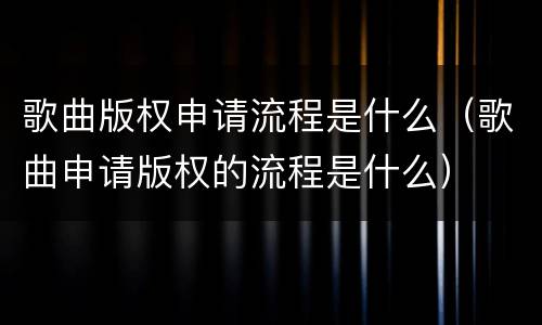 歌曲版权申请流程是什么（歌曲申请版权的流程是什么）