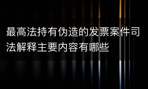 最高法持有伪造的发票案件司法解释主要内容有哪些