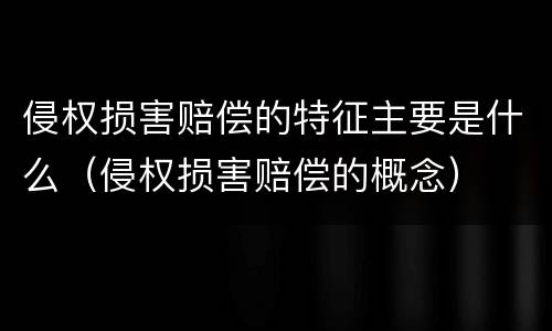 侵权损害赔偿的特征主要是什么（侵权损害赔偿的概念）