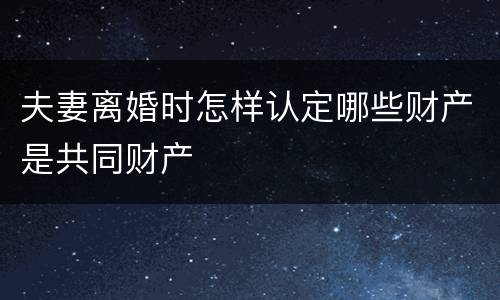 夫妻离婚时怎样认定哪些财产是共同财产