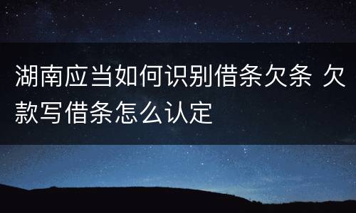 湖南应当如何识别借条欠条 欠款写借条怎么认定
