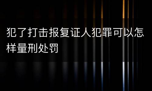 犯了打击报复证人犯罪可以怎样量刑处罚