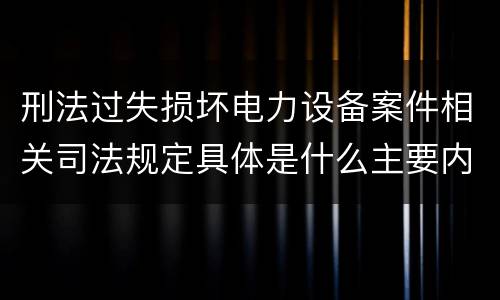 刑法过失损坏电力设备案件相关司法规定具体是什么主要内容
