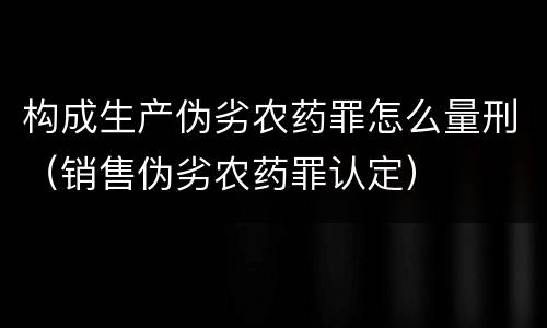 构成生产伪劣农药罪怎么量刑（销售伪劣农药罪认定）