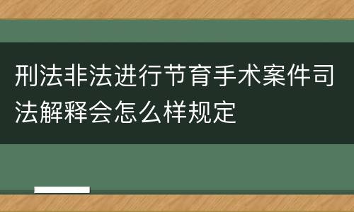 刑法非法进行节育手术案件司法解释会怎么样规定