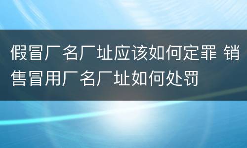 假冒厂名厂址应该如何定罪 销售冒用厂名厂址如何处罚