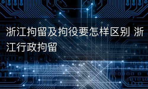 浙江拘留及拘役要怎样区别 浙江行政拘留