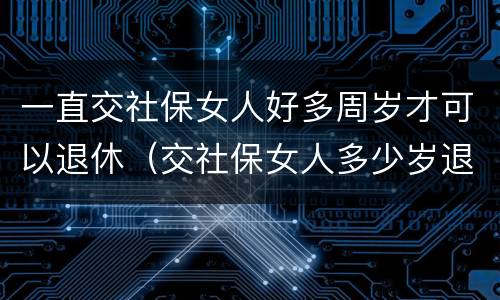 一直交社保女人好多周岁才可以退休（交社保女人多少岁退休）