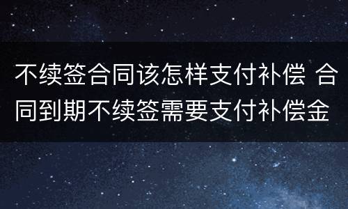 不续签合同该怎样支付补偿 合同到期不续签需要支付补偿金吗