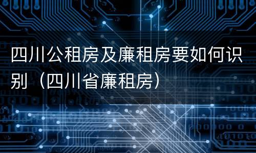四川公租房及廉租房要如何识别（四川省廉租房）