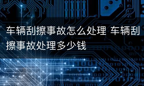 车辆刮擦事故怎么处理 车辆刮擦事故处理多少钱