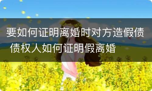 要如何证明离婚时对方造假债 债权人如何证明假离婚