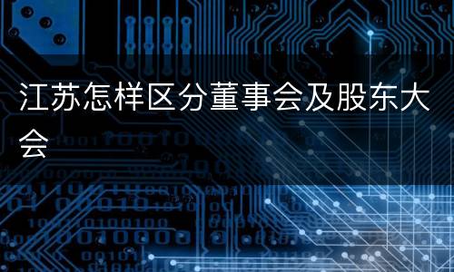 江苏怎样区分董事会及股东大会