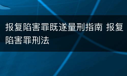 报复陷害罪既遂量刑指南 报复陷害罪刑法