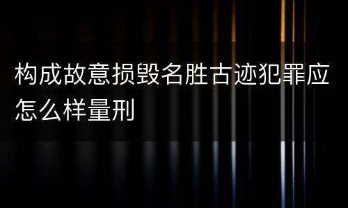 构成故意损毁名胜古迹犯罪应怎么样量刑
