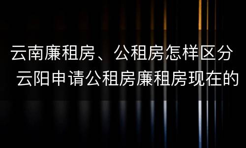 云南廉租房、公租房怎样区分 云阳申请公租房廉租房现在的什么地方