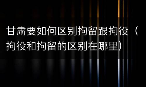 甘肃要如何区别拘留跟拘役（拘役和拘留的区别在哪里）