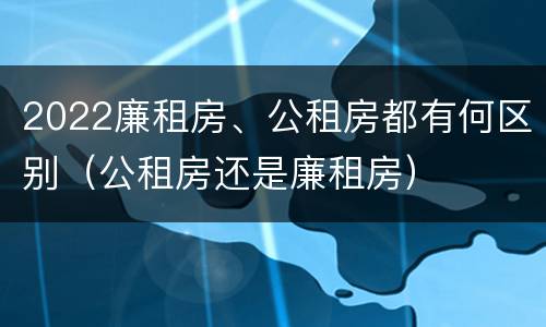 2022廉租房、公租房都有何区别（公租房还是廉租房）