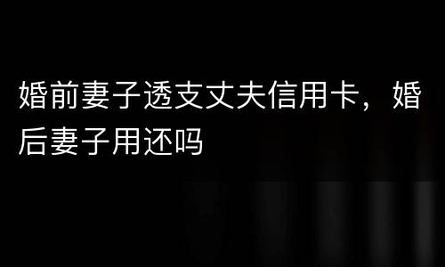 婚前妻子透支丈夫信用卡，婚后妻子用还吗