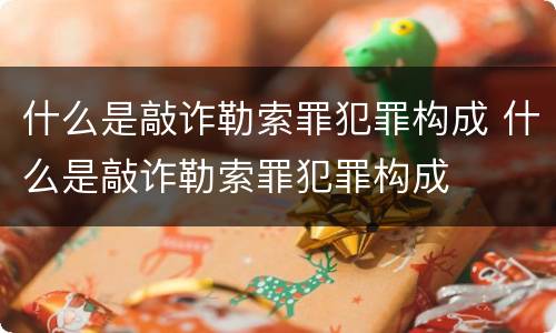 什么是敲诈勒索罪犯罪构成 什么是敲诈勒索罪犯罪构成