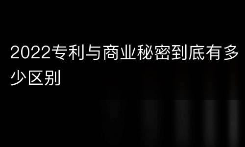 2022专利与商业秘密到底有多少区别
