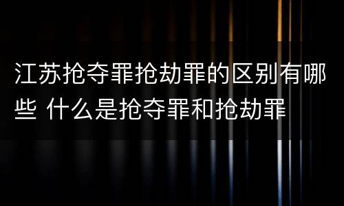 江苏抢夺罪抢劫罪的区别有哪些 什么是抢夺罪和抢劫罪
