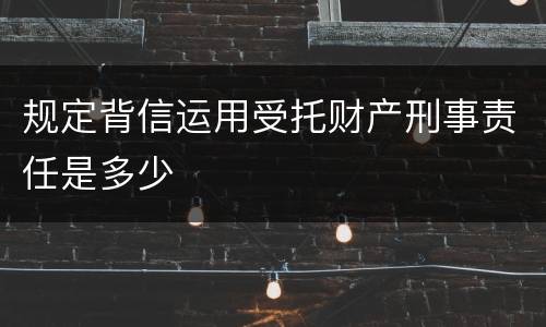 规定背信运用受托财产刑事责任是多少