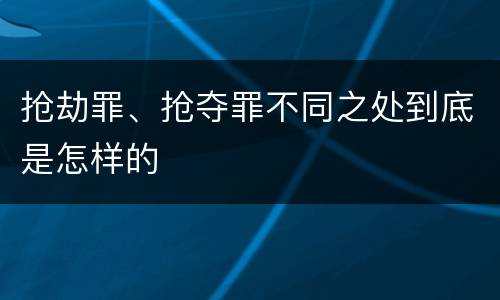 抢劫罪、抢夺罪不同之处到底是怎样的