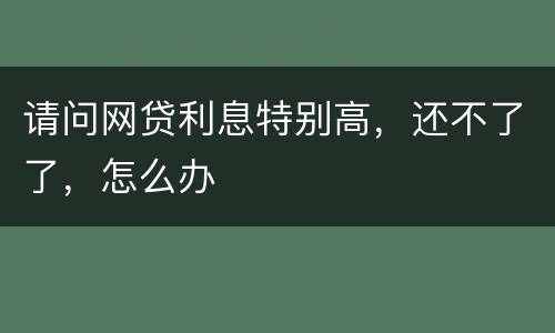 请问网贷利息特别高，还不了了，怎么办
