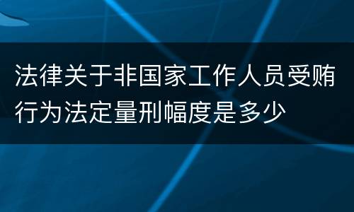 法律关于非国家工作人员受贿行为法定量刑幅度是多少