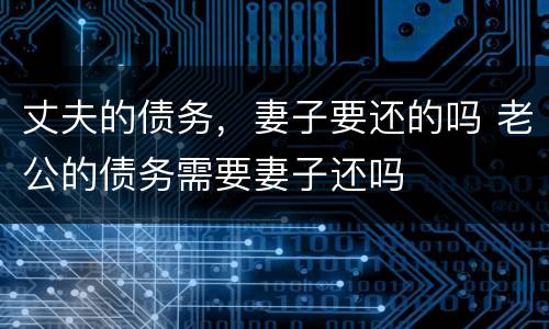 丈夫的债务，妻子要还的吗 老公的债务需要妻子还吗