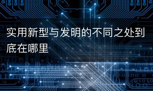 实用新型与发明的不同之处到底在哪里