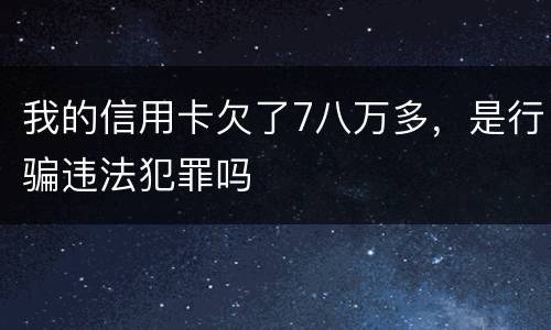 我的信用卡欠了7八万多，是行骗违法犯罪吗
