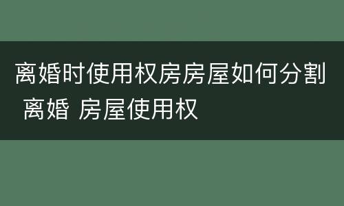 离婚时使用权房房屋如何分割 离婚 房屋使用权