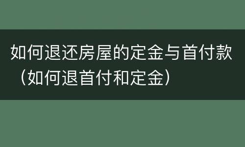 如何退还房屋的定金与首付款（如何退首付和定金）